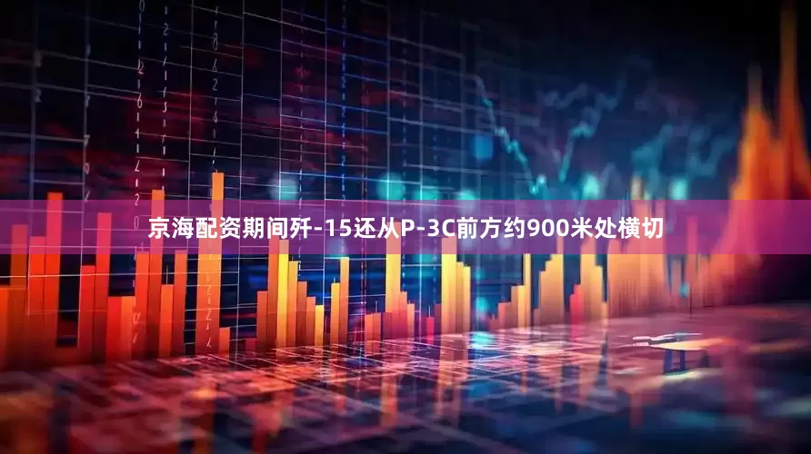 京海配资期间歼-15还从P-3C前方约900米处横切