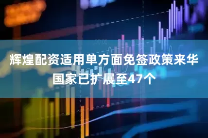 辉煌配资适用单方面免签政策来华国家已扩展至47个