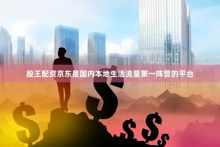 股王配资京东是国内本地生活流量第一阵营的平台
