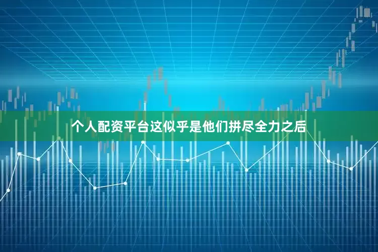个人配资平台这似乎是他们拼尽全力之后