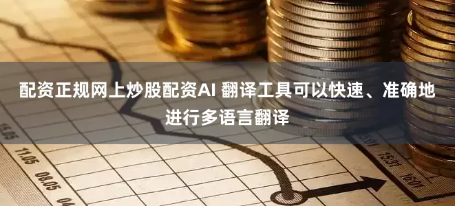 配资正规网上炒股配资AI 翻译工具可以快速、准确地进行多语言翻译