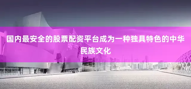 国内最安全的股票配资平台成为一种独具特色的中华民族文化