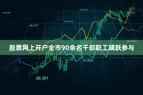 股票网上开户全市90余名干部职工踊跃参与