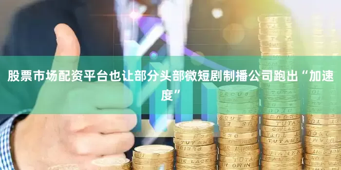 股票市场配资平台也让部分头部微短剧制播公司跑出“加速度”