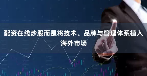 配资在线炒股而是将技术、品牌与管理体系植入海外市场