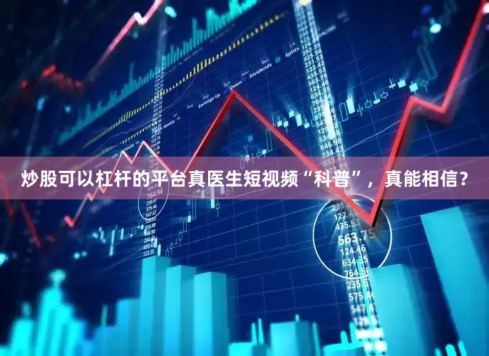 炒股可以杠杆的平台真医生短视频“科普”，真能相信？