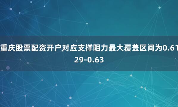 重庆股票配资开户对应支撑阻力最大覆盖区间为0.6129-0.63