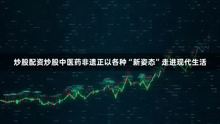 炒股配资炒股中医药非遗正以各种“新姿态”走进现代生活