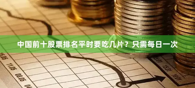 中国前十股票排名平时要吃几片？只需每日一次