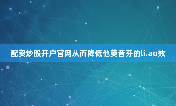 配资炒股开户官网从而降低他莫昔芬的li.ao效