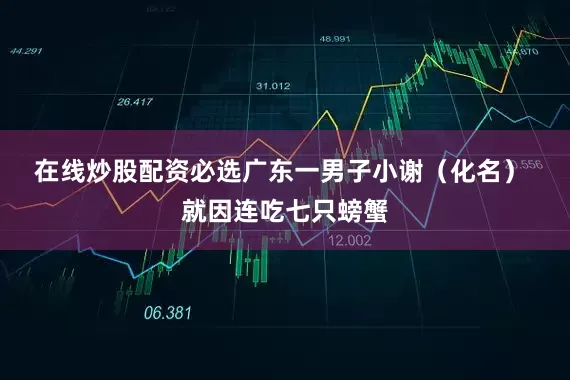 在线炒股配资必选广东一男子小谢（化名） 　　就因连吃七只螃蟹