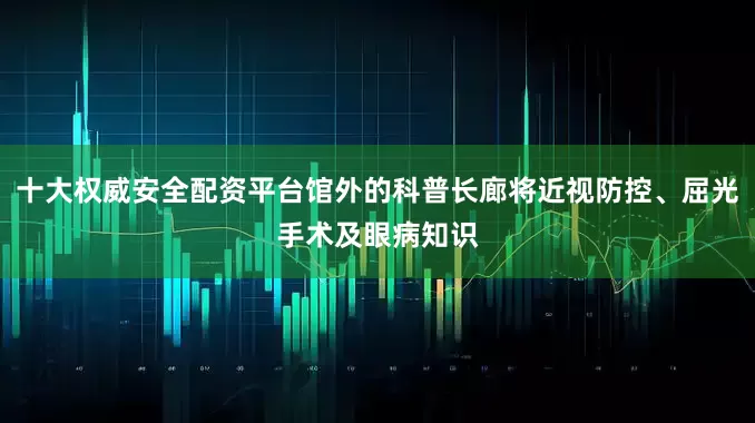十大权威安全配资平台馆外的科普长廊将近视防控、屈光手术及眼病知识