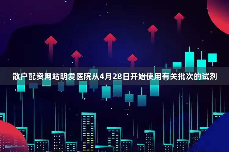 散户配资网站明爱医院从4月28日开始使用有关批次的试剂