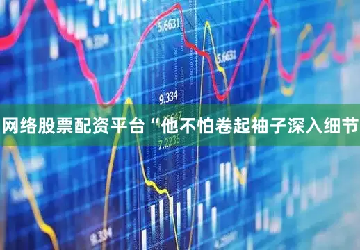 网络股票配资平台　　“他不怕卷起袖子深入细节