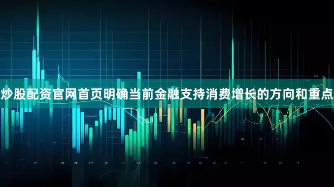 炒股配资官网首页明确当前金融支持消费增长的方向和重点