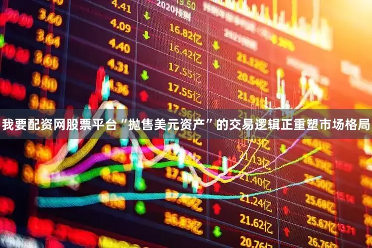 我要配资网股票平台“抛售美元资产”的交易逻辑正重塑市场格局