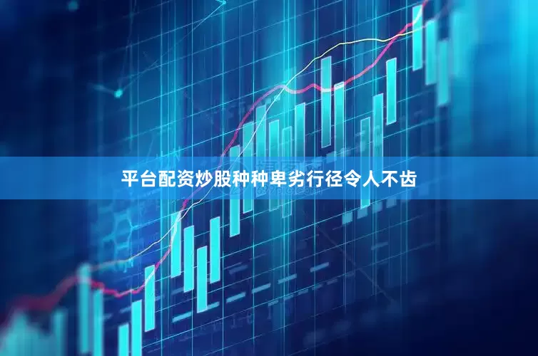 平台配资炒股种种卑劣行径令人不齿