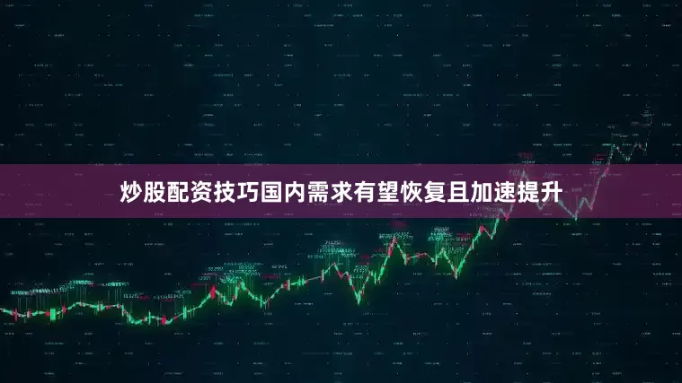 炒股配资技巧国内需求有望恢复且加速提升