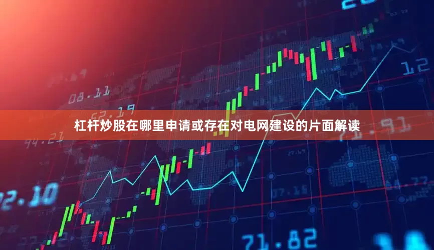 杠杆炒股在哪里申请或存在对电网建设的片面解读