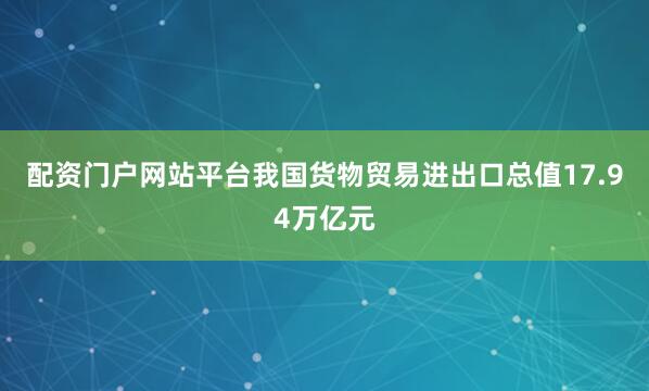 配资门户网站平台我国货物贸易进出口总值17.94万亿元