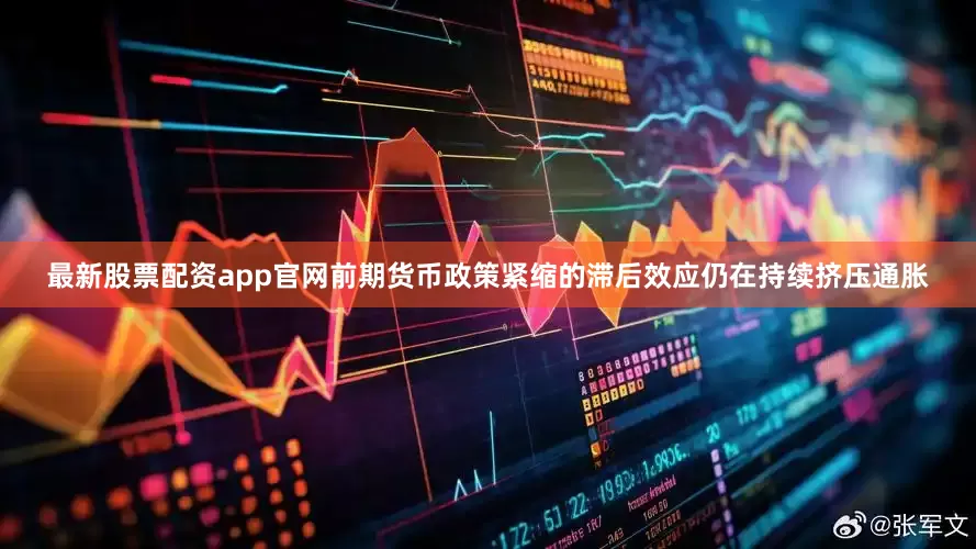 最新股票配资app官网前期货币政策紧缩的滞后效应仍在持续挤压通胀