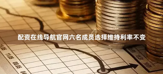 配资在线导航官网六名成员选择维持利率不变