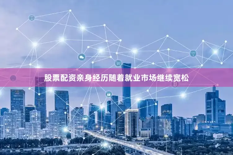 股票配资亲身经历随着就业市场继续宽松