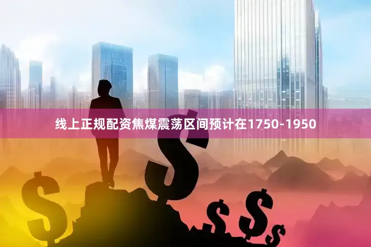 线上正规配资焦煤震荡区间预计在1750-1950