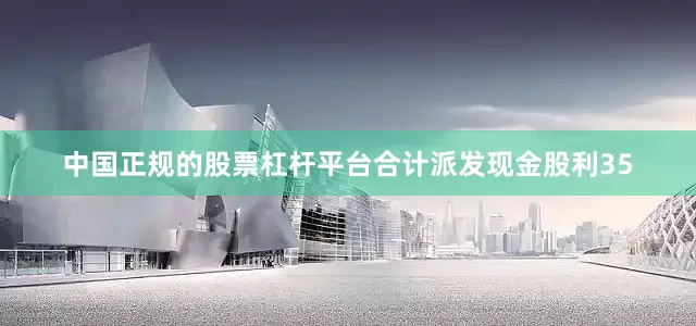 中国正规的股票杠杆平台合计派发现金股利35