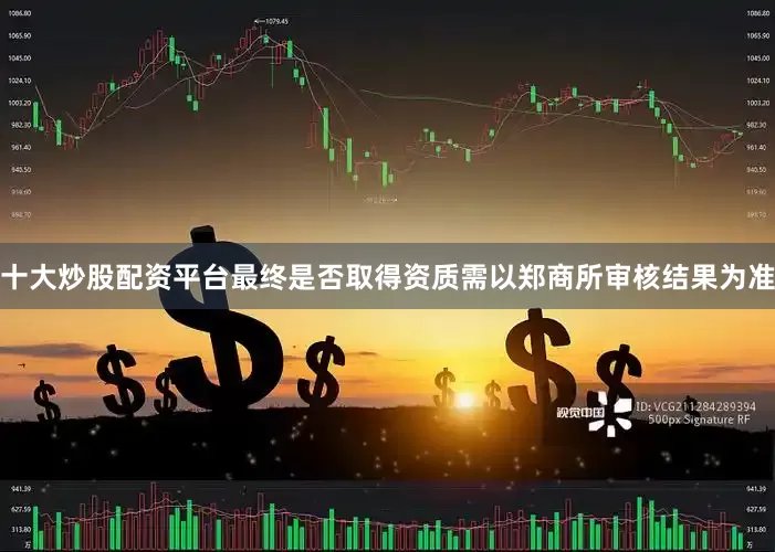 十大炒股配资平台最终是否取得资质需以郑商所审核结果为准