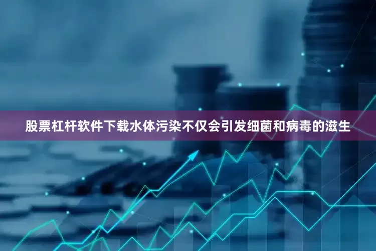 股票杠杆软件下载水体污染不仅会引发细菌和病毒的滋生