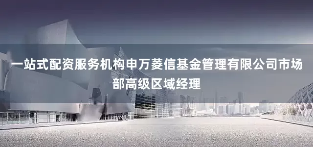 一站式配资服务机构申万菱信基金管理有限公司市场部高级区域经理