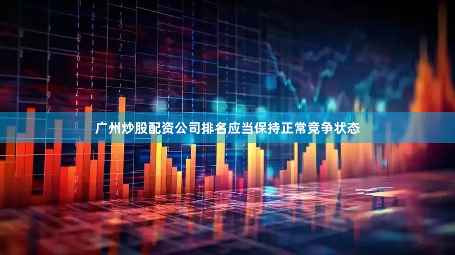 广州炒股配资公司排名应当保持正常竞争状态
