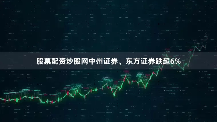 股票配资炒股网中州证券、东方证券跌超6%