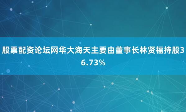 股票配资论坛网华大海天主要由董事长林贤福持股36.73%