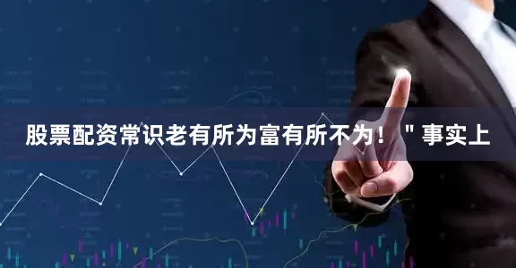 股票配资常识老有所为富有所不为！＂事实上