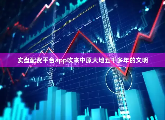 实盘配资平台app吹来中原大地五千多年的文明