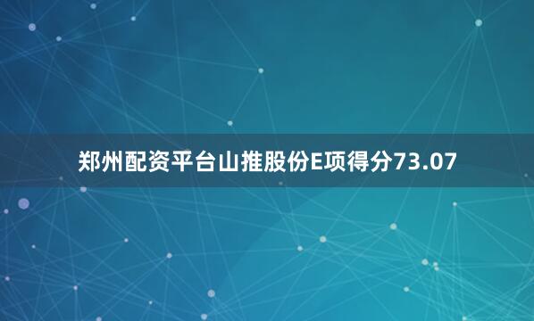 郑州配资平台山推股份E项得分73.07