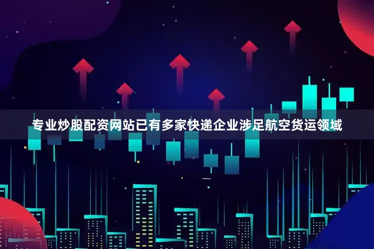 专业炒股配资网站已有多家快递企业涉足航空货运领域