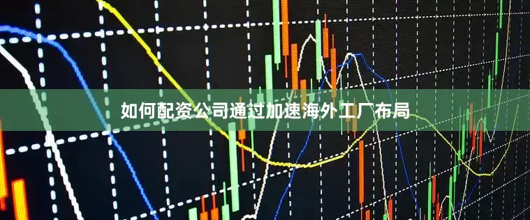 如何配资公司通过加速海外工厂布局