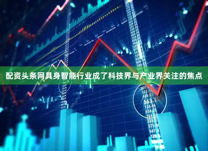配资头条网具身智能行业成了科技界与产业界关注的焦点