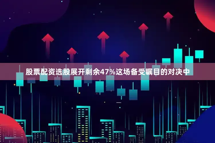 股票配资选股展开剩余47%这场备受瞩目的对决中