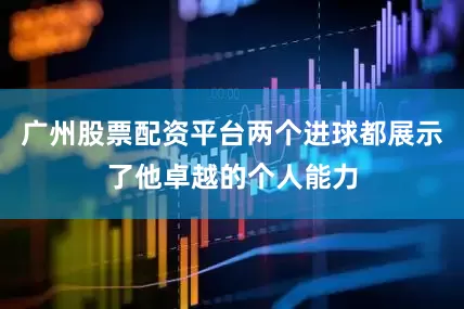 广州股票配资平台两个进球都展示了他卓越的个人能力