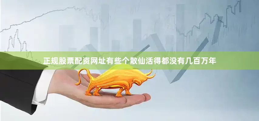 正规股票配资网址有些个散仙活得都没有几百万年