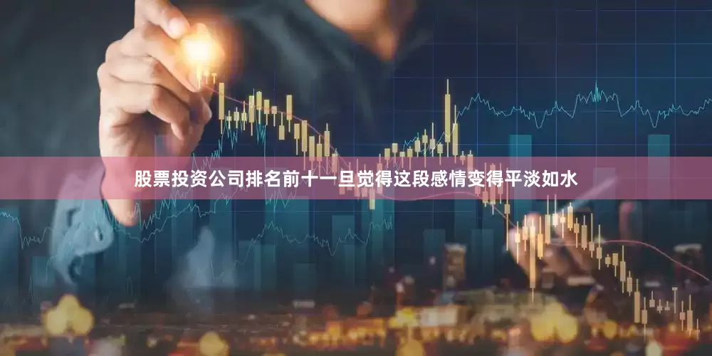 股票投资公司排名前十一旦觉得这段感情变得平淡如水