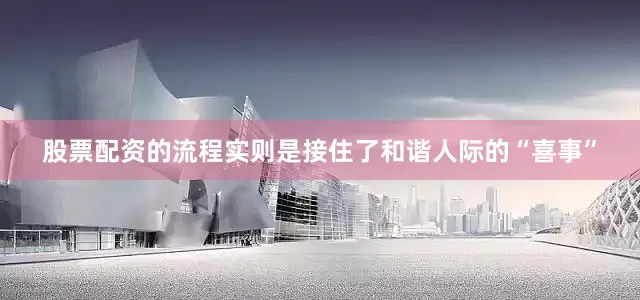 股票配资的流程实则是接住了和谐人际的“喜事”