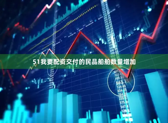 51我要配资交付的民品船舶数量增加
