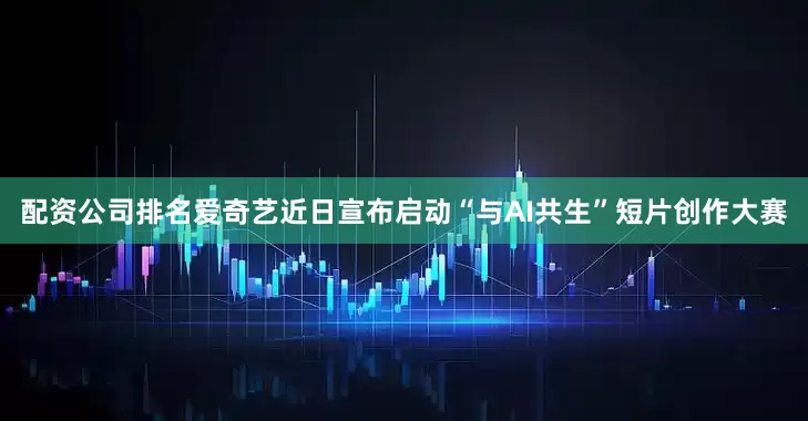 配资公司排名爱奇艺近日宣布启动“与AI共生”短片创作大赛