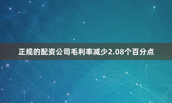 正规的配资公司毛利率减少2.08个百分点