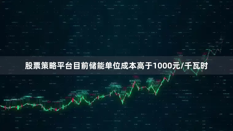 股票策略平台目前储能单位成本高于1000元/千瓦时